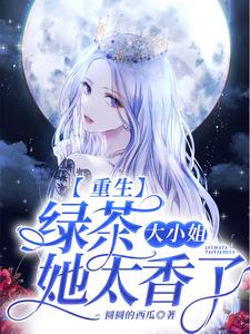 完结版《重生：绿茶大小姐她太香了》章节阅读