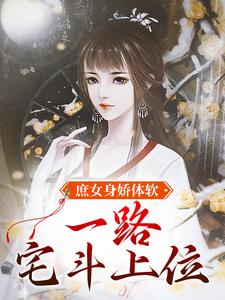 完结版《庶女身娇体软，一路宅斗上位》章节阅读