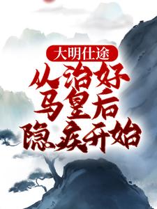 小说《大明仕途：从治好马皇后隐疾开始》章节阅读