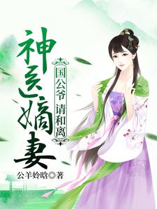 完结版《神医嫡妻：国公爷，请和离》章节阅读