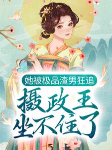 完结版《她被极品渣男狂追，摄政王坐不住了》章节目录在线阅读