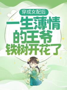 完结版《穿成女配后，一生薄情的王爷铁树开花了》免费阅读