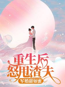 完结版《重生后怒甩渣夫，军婚甜如蜜》章节阅读