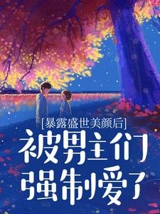 完结版《暴露盛世美颜后，被男主们强制爱了》章节目录在线阅读