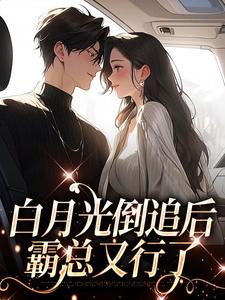 完结版《白月光倒追后，霸总又行了》章节阅读