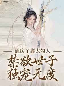 通房丫鬟太勾人，禁欲世子独宠无度幼梨顾玉衡小说在线章节目录阅读最新章节