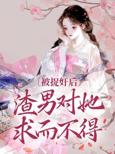 完结版《被捉奸后，渣男对她求而不得》在线免费阅读