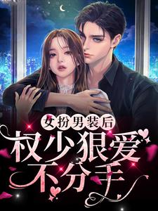 完结版《女扮男装后，权少狠爱不分手》章节目录在线阅读