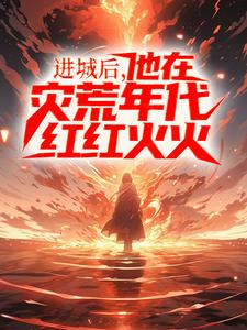 完结版《进城后，他在灾荒年代红红火火》免费阅读