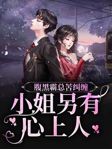 完结版《腹黑霸总苦纠缠，小姐另有心上人》章节阅读