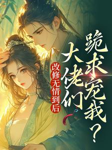 完结版《改修无情到后，大佬们跪求宠我？》章节目录在线阅读