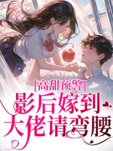 完结版《高甜预警：影后嫁到，大佬请弯腰》在线免费阅读