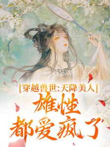 穿越兽世：天降美人，雄性都爱疯了桑漪予暮，穿越兽世：天降美人，雄性都爱疯了章节在线阅读