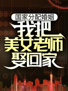 完结版《国家分配婚姻，我把美女老师娶回家》章节目录在线阅读