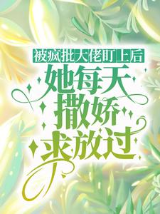 完结版《被疯批大佬盯上后，她每天撒娇求放过》章节阅读