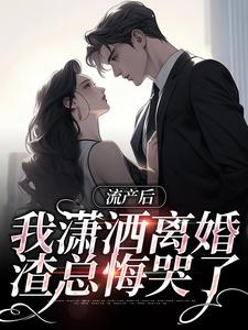 完结版《流产后我潇洒离婚，渣总悔哭了》免费阅读