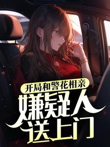 完结版《开局和警花相亲，嫌疑人送上门》章节目录在线阅读