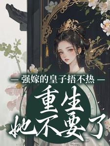 完结版《强嫁的皇子捂不热，重生她不要了》章节阅读