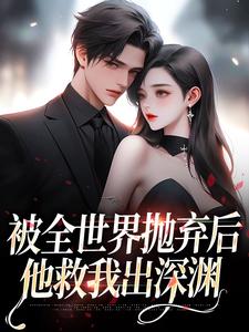 完结版《被全世界抛弃后，他救我出深渊》章节目录在线阅读