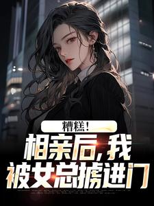 完结版《糟糕！相亲后，我被女总掳进门》章节阅读