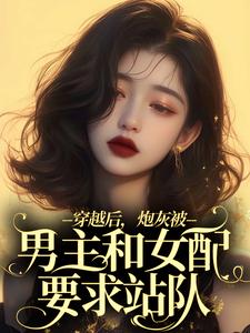 完结版《穿越后，炮灰被男主和女配要求站队》在线免费阅读