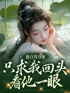 完结版《他自毁身躯，只求我回头看他一眼》章节阅读