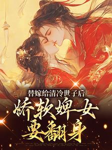 已完结小说《替嫁给清冷世子后，娇软婢女要翻身》章节在线阅读