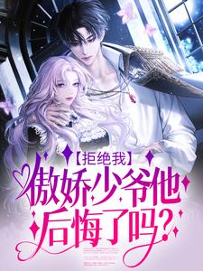 完结版《拒绝我，傲娇少爷他后悔了吗？》章节阅读