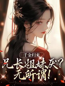 千金归来，兄长姐妹厌？无所谓！免费阅读，千金归来，兄长姐妹厌？无所谓！章节在线阅读