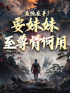 《系统在手！要妹妹至尊骨何用》全集免费在线阅读（顾长歌顾清秋）