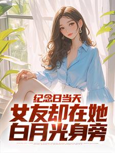 纪念日当天，女友却在她白月光身旁小说最新更新在哪里？免费在线看