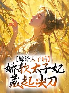 完结版《嫁给太子后，娇软太子妃藏起尖刀》章节阅读