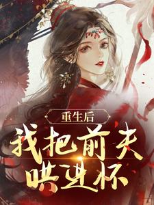 《重生后，我把前夫哄进怀》全集免费在线阅读（林玉禾谢书淮）