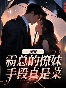 完结版《强宠：霸总的撩妹手段真是菜》章节阅读